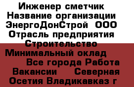 Инженер-сметчик › Название организации ­ ЭнергоДонСтрой, ООО › Отрасль предприятия ­ Строительство › Минимальный оклад ­ 35 000 - Все города Работа » Вакансии   . Северная Осетия,Владикавказ г.